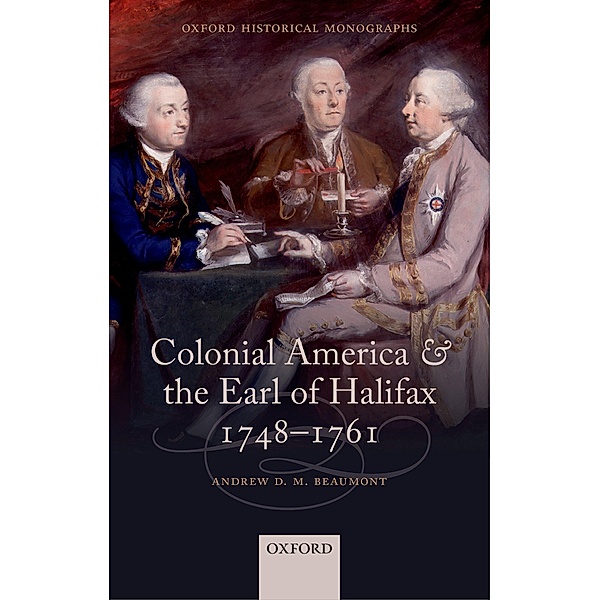 Colonial America and the Earl of Halifax, 1748-1761 / Oxford Historical Monographs, Andrew D. M. Beaumont
