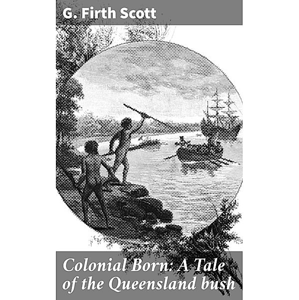 Colonial Born: A Tale of the Queensland bush, G. Firth Scott