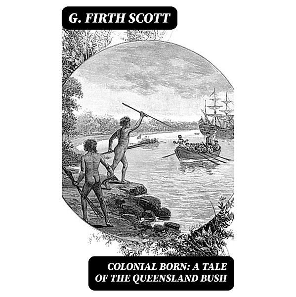 Colonial Born: A Tale of the Queensland bush, G. Firth Scott