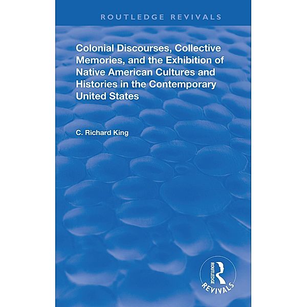 Colonial Discourses, Collective Memories and the Exhibition of Native American Cultures and Histories in the Contemporary United States, C. Richard King