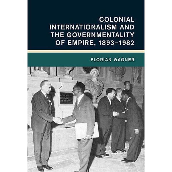 Colonial Internationalism and the Governmentality of Empire, 1893-1982 / Global and International History, Florian Wagner