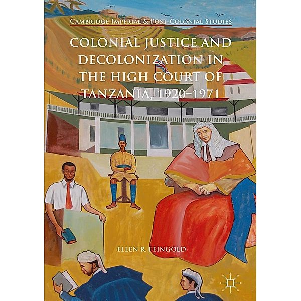 Colonial Justice and Decolonization in the High Court of Tanzania, 1920-1971 / Cambridge Imperial and Post-Colonial Studies, Ellen R. Feingold