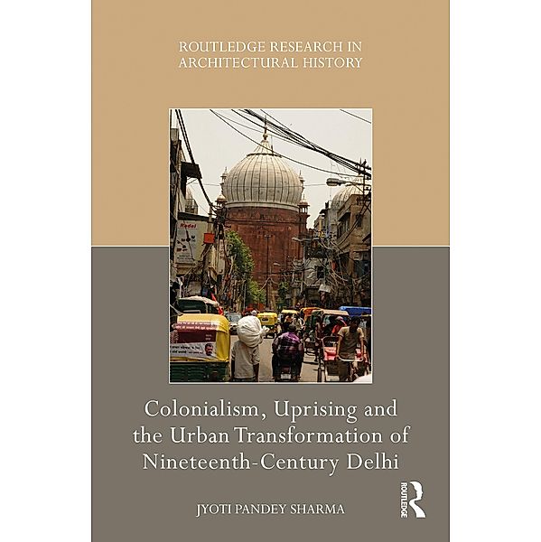 Colonialism, Uprising and the Urban Transformation of Nineteenth-Century Delhi, Jyoti Pandey Sharma