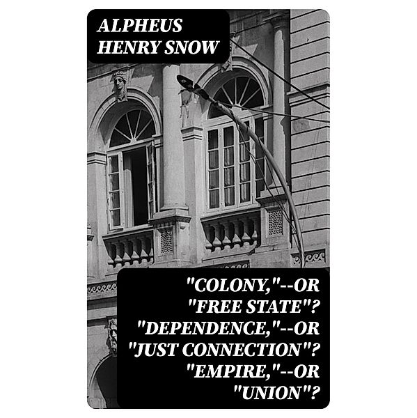 Colony,--or Free State? Dependence,--or Just Connection? Empire,--or Union?, Alpheus Henry Snow