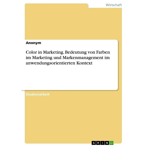 Color in Marketing. Bedeutung von Farben im Marketing und Markenmanagement im anwendungsorientierten Kontext, Anonym