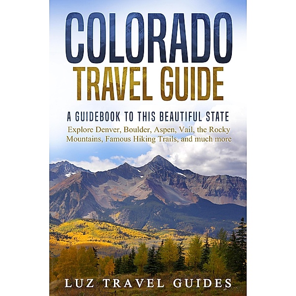Colorado Travel Guide: A Guidebook to this Beautiful State - Explore Denver, Boulder, Aspen, Vail, the Rocky Mountains, Famous Hiking Trails, and much more, Luz Travel Guides