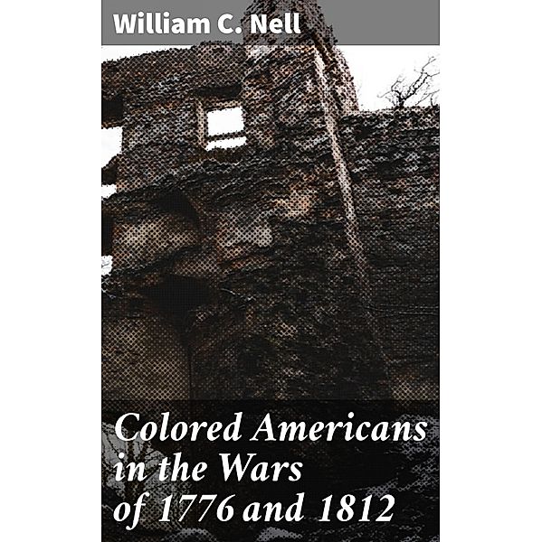 Colored Americans in the Wars of 1776 and 1812, William C. Nell