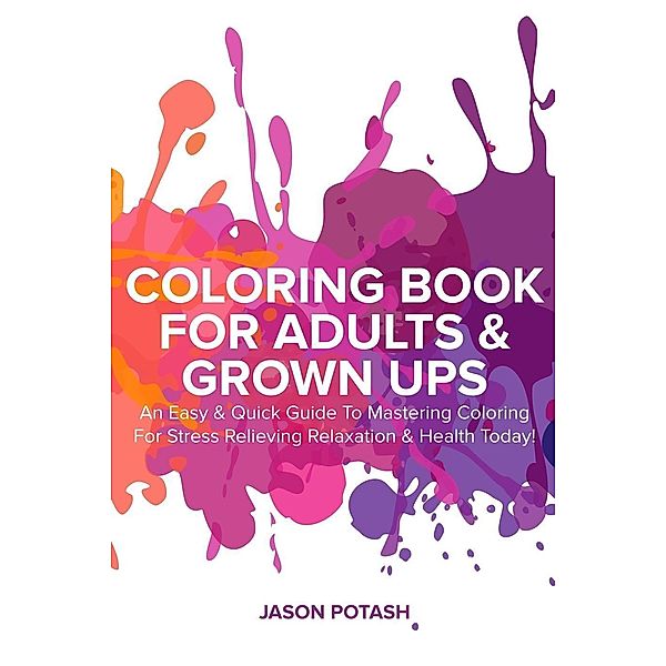 Coloring Book for Adults & Grown Ups : An Easy & Quick Guide to Mastering Coloring for Stress Relieving Relaxation & Health Today! (The Stress Relieving Adult Coloring Pages), Jason Potash