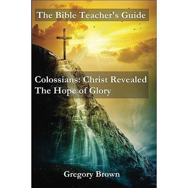 Colossians: Christ Revealed: The Hope of Glory (The Bible Teacher's Guide), Gregory Brown