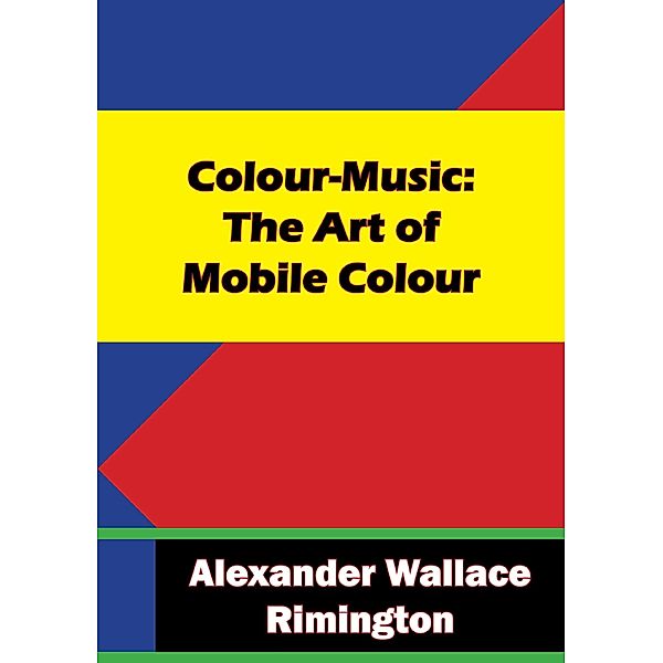 Colour-Music: The Art of Mobile Colour, Alexander Wallace Rimington