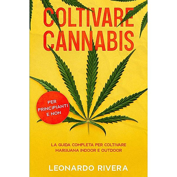 Coltivare Cannabis: La guida completa per Coltivare Marijuana Indoor e Outdoor (per principianti e non)., Leonardo Rivera