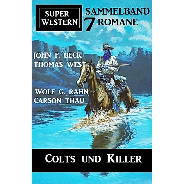 Colts und Killer: Super Western Sammelband 7 Romane, Thomas West, John F. Beck, Carson Thau, Wolf G. Rahn