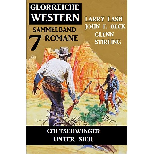 Coltschwinger unter sich: Glorreiche Western Sammelband 7 Romane, Larry Lash, Glenn Stirling, John F. Beck