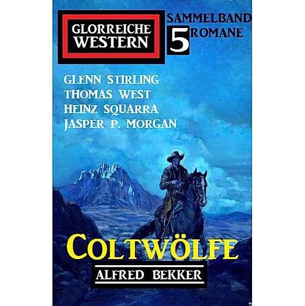 Coltwölfe: Glorreiche Western Sammelband 5 Romane, Alfred Bekker, Thomas West, Glenn Stirling, Jasper P. Morgan, Heinz Squarra