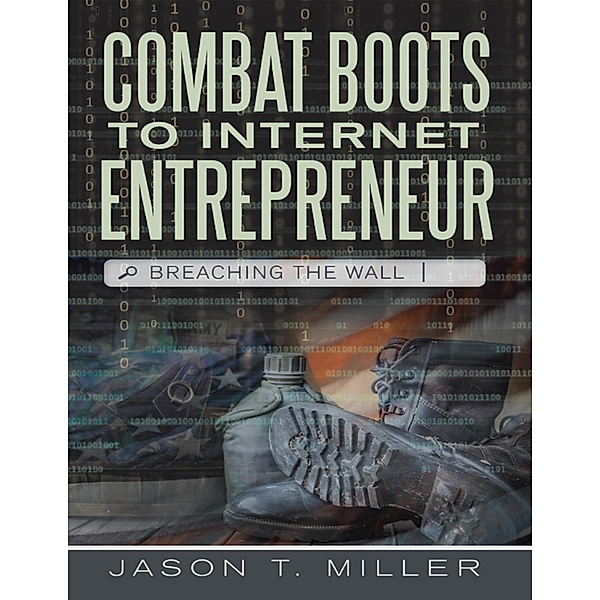 Combat Boots to Internet Entrepreneur: Breaching the Wall, Jason T. Miller