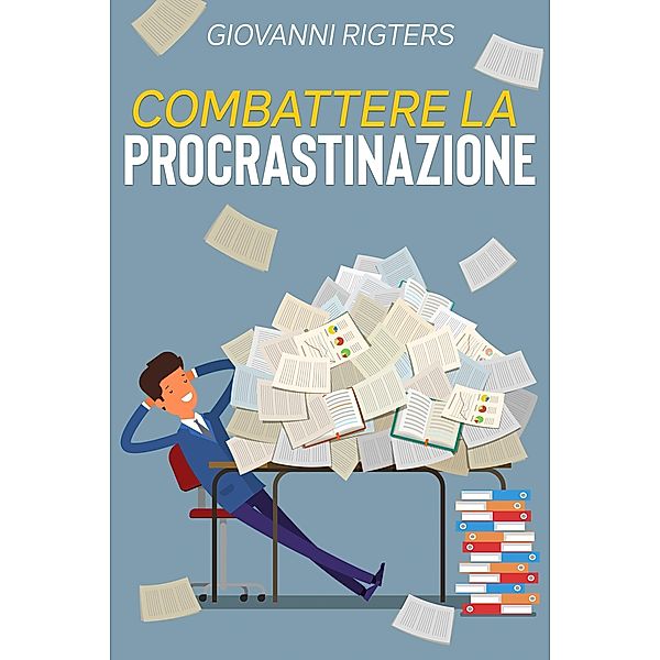 Combattere la procrastinazione:  Sconfiggi la pigrizia e raggiungi i tuoi obiettivi, Giovanni Rigters