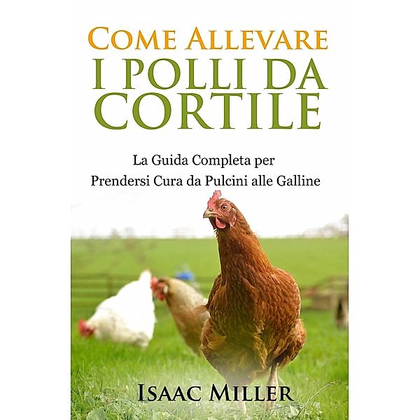 Come Allevare i Polli da Cortile: La Guida Completa per Prendersi Cura da Pulcini alle Galline, Isaac Miller