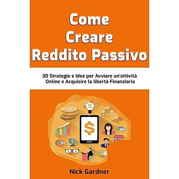 Come Creare Reddito Passivo: 30 Strategie e Idee per Avviare un'attività Online e Acquisire la libertà Finanziaria, Nick Gardner