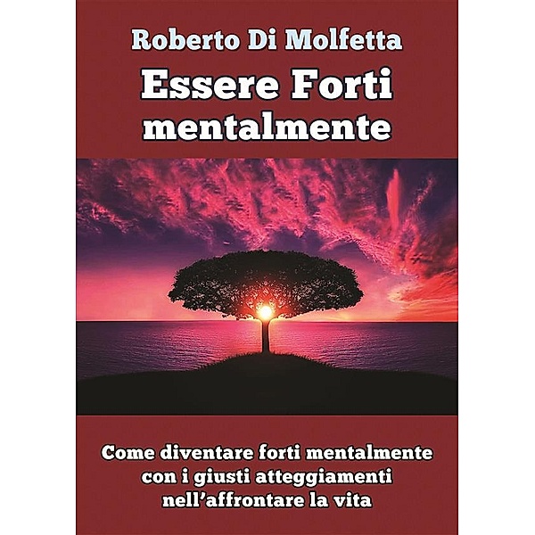 Come diventare forti mentalmente con i giusti atteggiamenti nell’affrontare la vita, Roberto Di Molfetta