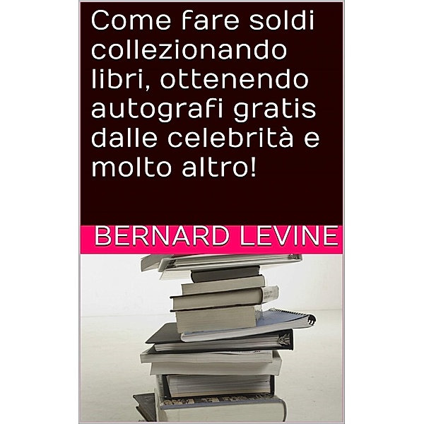 Come fare soldi collezionando libri, ottenendo autografi gratis dalle celebrità e molto altro!, Bernard Levine