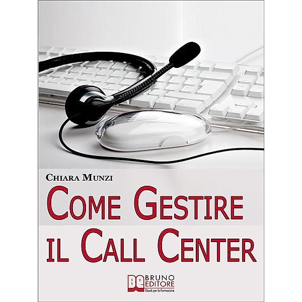 Come Gestire il Call Center. Tecniche Efficaci di Gestione per Ottenere il Massimo Risultato. (Ebook Italiano - Anteprima Gratis), Chiara Munzi