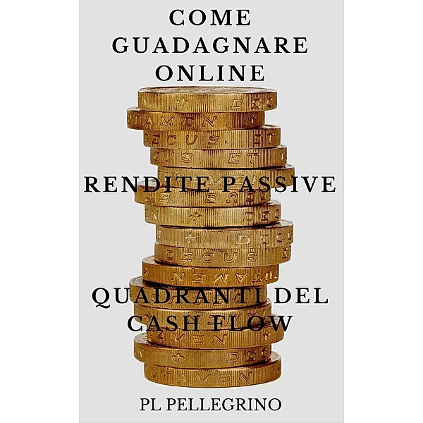 Come guadagnare online con le rendite passive e i quadranti del cash flow (business online), P. L. Pellegrino