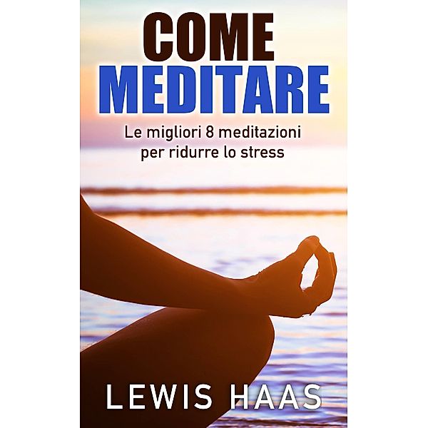 Come meditare: Le migliori 8 meditazioni per ridurre lo stress, Lewis Haas