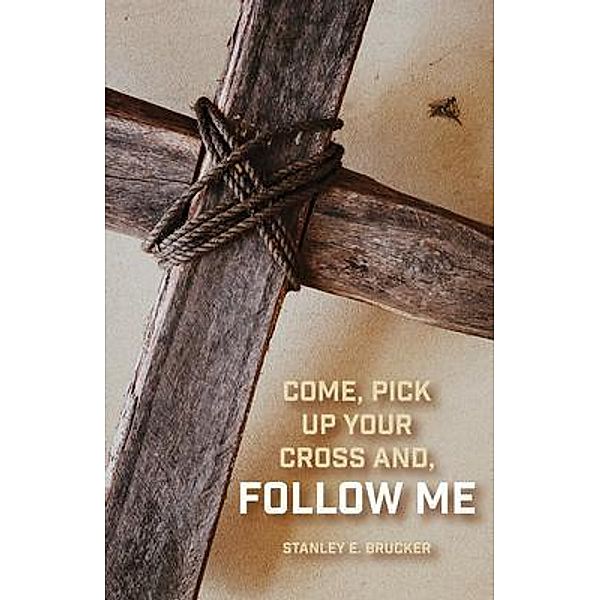 Come, Pick up Your Cross And, Follow Me, Stanley E. Brucker