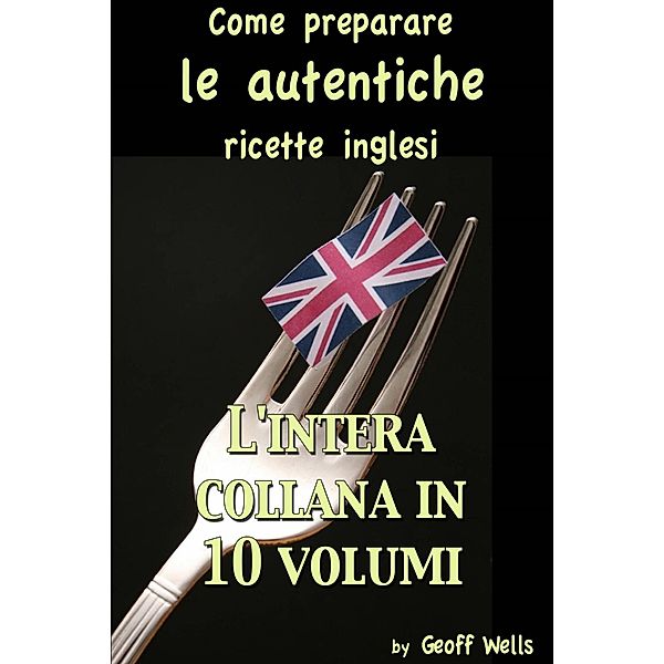 Come preparare le autentiche ricette inglesi - L'intera collana in 10 volumi, Geoff Wells