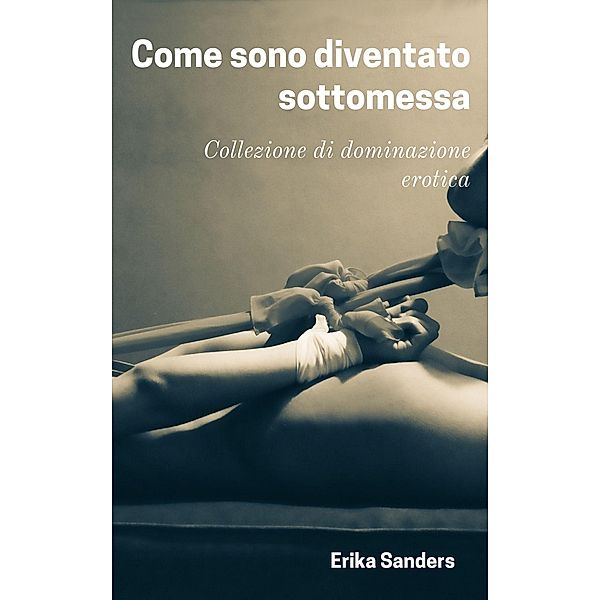 Come sono diventato sottomessa (Collezione di dominazione erotica, #10) / Collezione di dominazione erotica, Erika Sanders