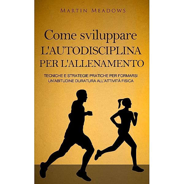 Come sviluppare l'autodisciplina per l'allenamento: Tecniche e strategie pratiche per formarsi un'abitudine duratura all'attività fisica, Martin Meadows