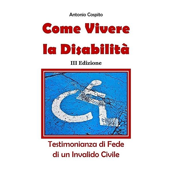 Come Vivere la Disabilità - Testimonianza di Fede di un Invalido Civile, Antonio Cospito