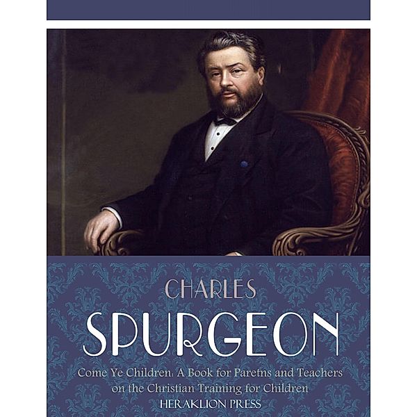 Come Ye Children: A Book for Parents and Teachers on the Christian Training for Children, Charles Spurgeon