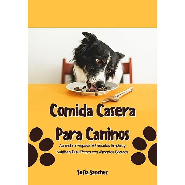 Comida Casera Para Caninos: Aprenda a Preparar 30 Recetas Simples y Nutritivas Para Perros con Alimentos Seguros, Sofia Sanchez
