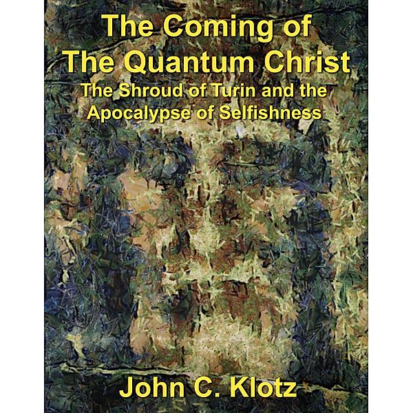 Coming of the Quantum Christ: The Shroud of Turin and the Apocalypse of Selfishness / John C. Klotz, John C. Klotz
