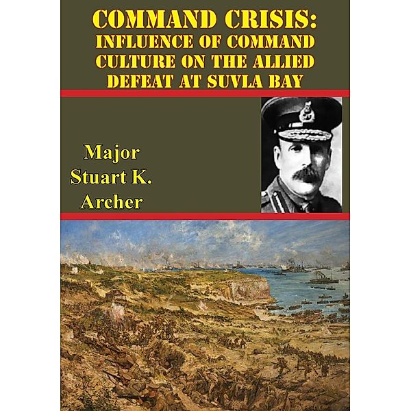 Command Crisis: Influence Of Command Culture On The Allied Defeat At Suvla Bay, Major Stuart J. Archer