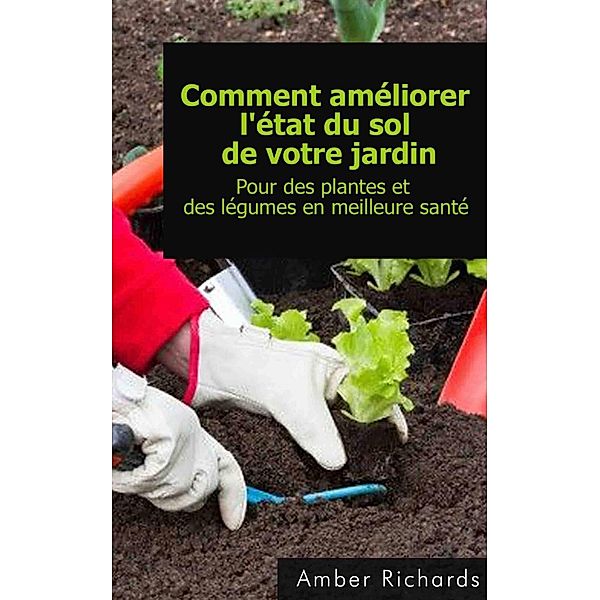 Comment améliorer l'état du sol de votre jardin Pour des plantes et des légumes en meilleure santé, Amber Richards