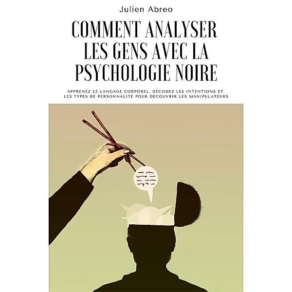 Comment analyser les gens avec la psychologie noire: Apprenez le langage corporel, décoder les intentions et les types de personnalité afin de découvrir les manipulateurs, Julien Abreo