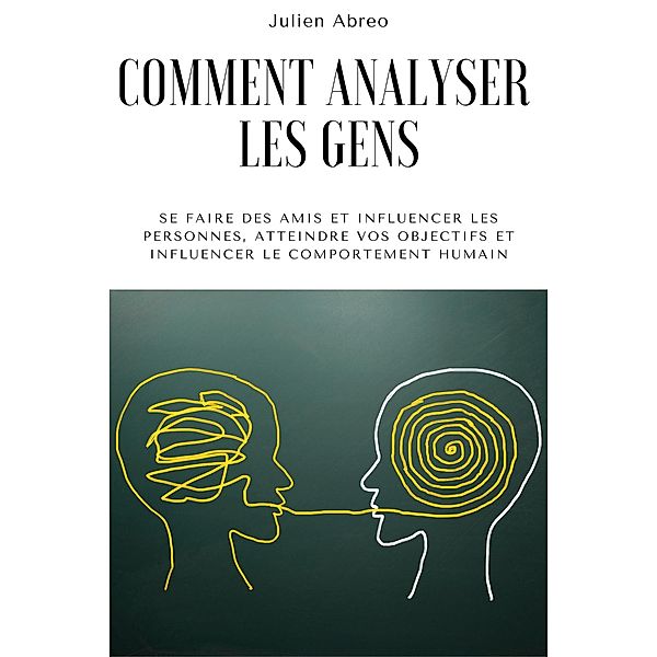 Comment analyser les gens: Se faire des amis et influencer les personnes, atteindre vos objectifs et influencer le comportement humain, Julien Abreo