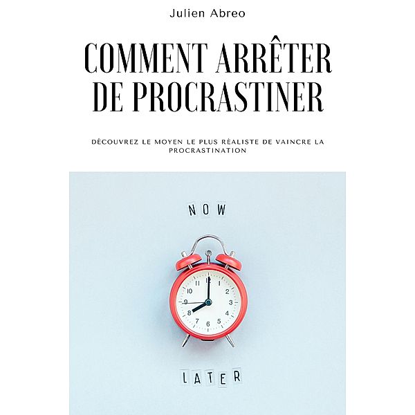 Comment arrêter de procrastiner: Découvrez le moyen le plus réaliste de vaincre la procrastination, Julien Abreo