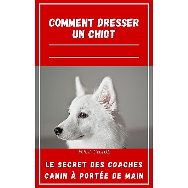 Comment Dresser Un Chiot : Le Secret Des Coaches Canin A Portée De Main, Fola Chade