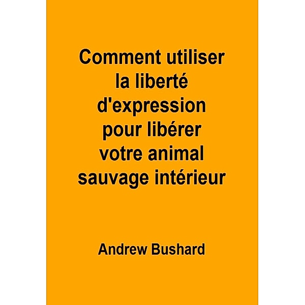 Comment utiliser la liberté d'expression pour libérer votre animal sauvage intérieur, Andrew Bushard