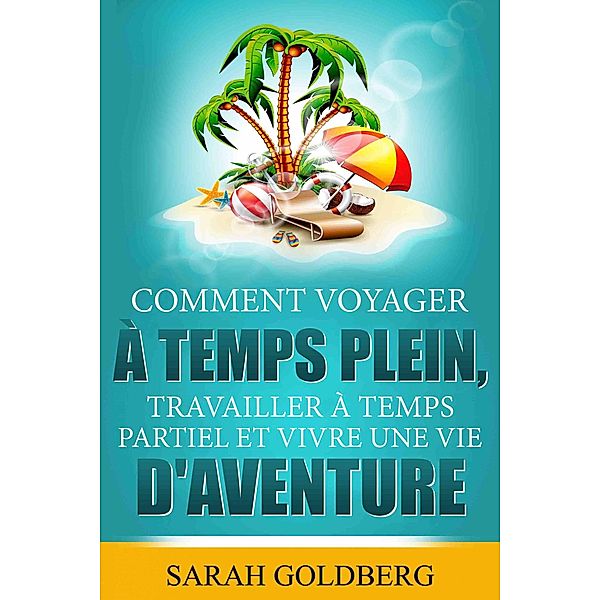 Comment Voyager à Temps Plein, Travailler à Temps Partiel et Vivre Une Vie d'Aventure, Sarah Goldberg