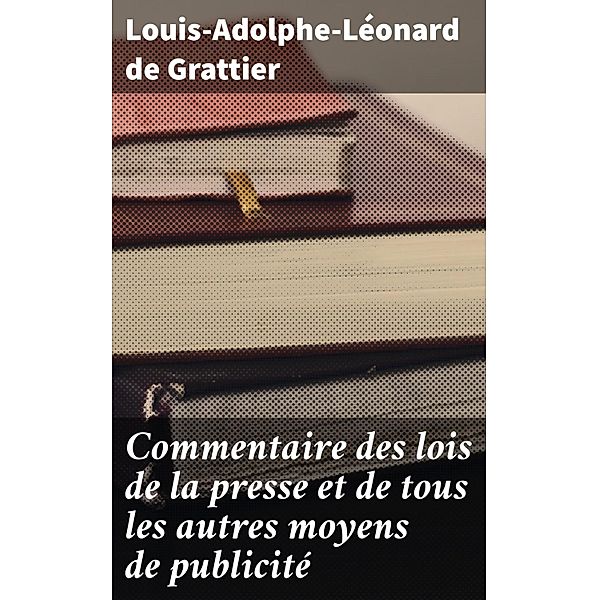 Commentaire des lois de la presse et de tous les autres moyens de publicité, Louis-Adolphe-Léonard de Grattier