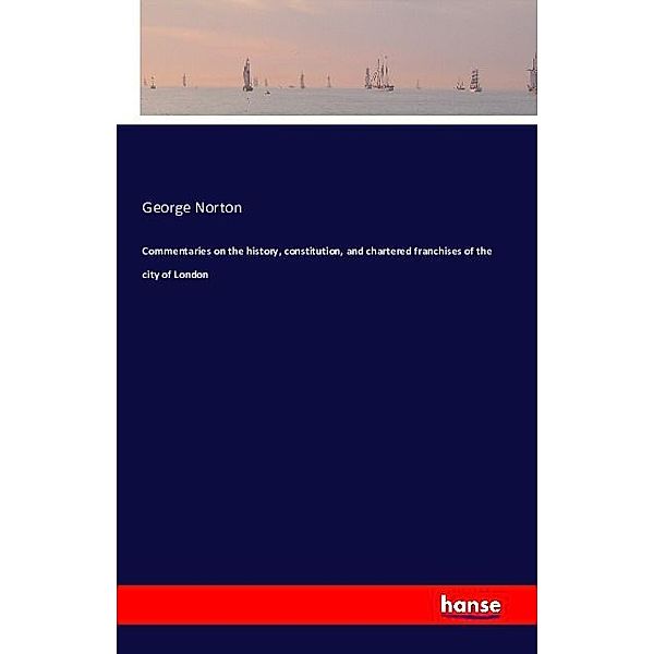 Commentaries on the history, constitution, and chartered franchises of the city of London, George Norton