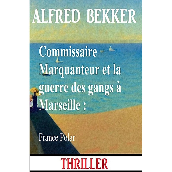 Commissaire Marquanteur et la guerre des gangs à Marseille : France Polar, Alfred Bekker