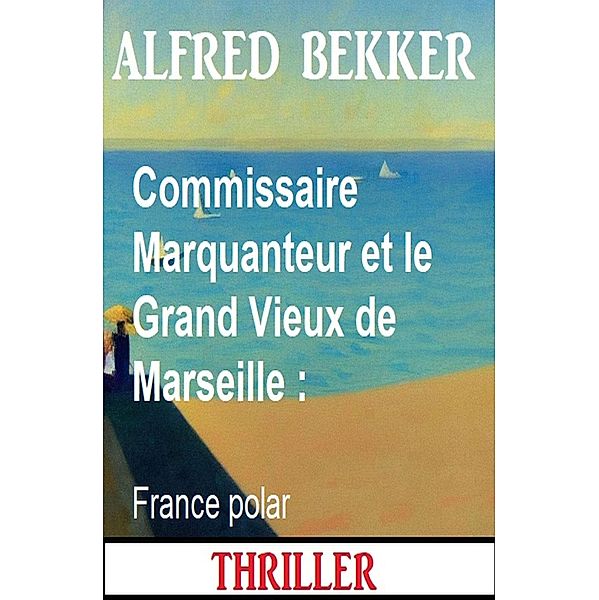 Commissaire Marquanteur et le Grand Vieux de Marseille : France polar, Alfred Bekker