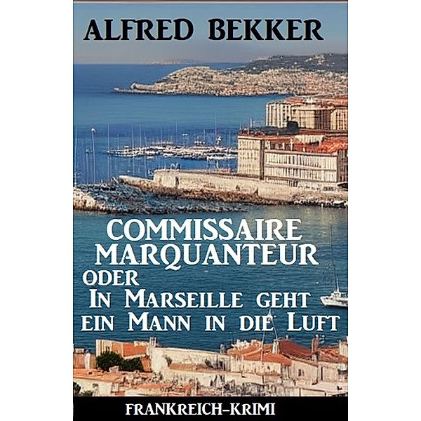 Commissaire Marquanteur oder In Marseille geht ein Mann in die Luft: Frankreich Krimi, Alfred Bekker