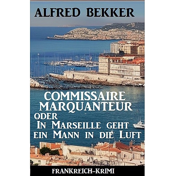 Commissaire Marquanteur oder In Marseille geht ein Mann in die Luft: Frankreich Krimi, Alfred Bekker