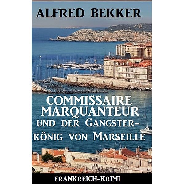 Commissaire Marquanteur und der Gangsterkönig von Marseille: Frankreich Krimi, Alfred Bekker